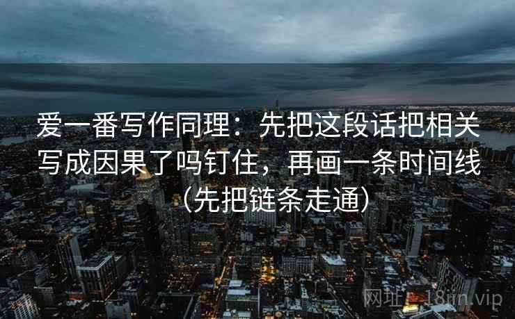爱一番写作同理:先把这段话把相关写成因果了吗钉住,再画一条时间线(先把链条走通)