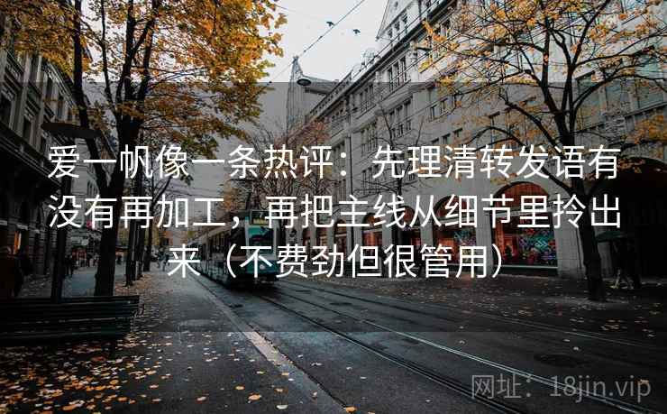 爱一帆像一条热评：先理清转发语有没有再加工，再把主线从细节里拎出来（不费劲但很管用）