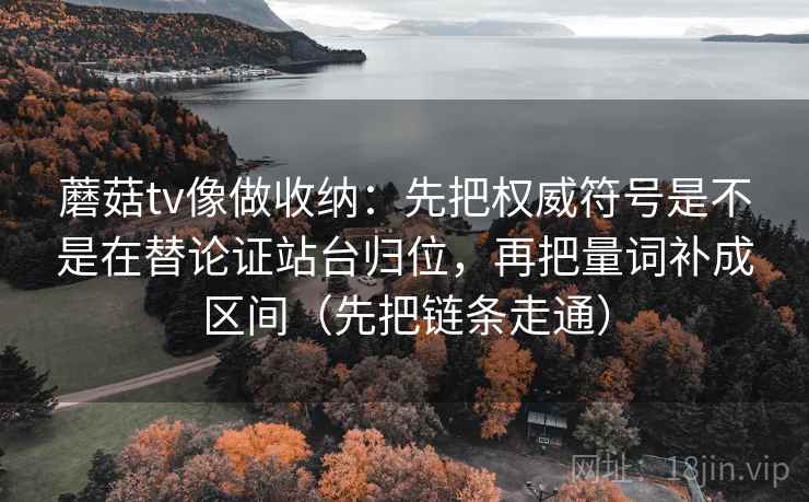 蘑菇tv像做收纳：先把权威符号是不是在替论证站台归位，再把量词补成区间（先把链条走通）