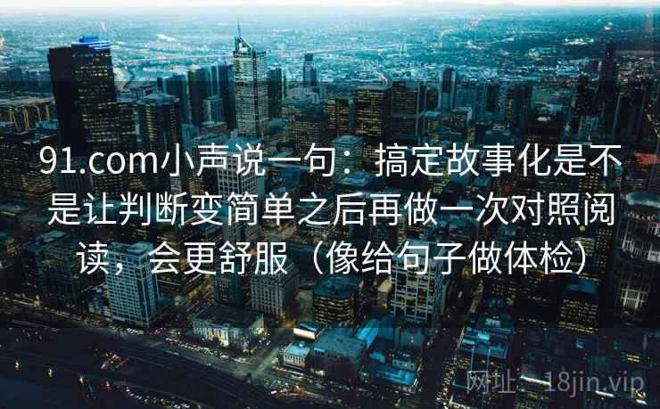 91.com小声说一句：搞定故事化是不是让判断变简单之后再做一次对照阅读，会更舒服（像给句子做体检）