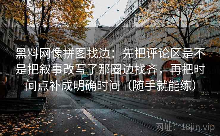 黑料网像拼图找边：先把评论区是不是把叙事改写了那圈边找齐，再把时间点补成明确时间（随手就能练）
