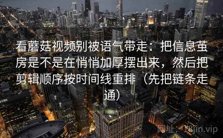 看蘑菇视频别被语气带走：把信息茧房是不是在悄悄加厚摆出来，然后把剪辑顺序按时间线重排（先把链条走通）