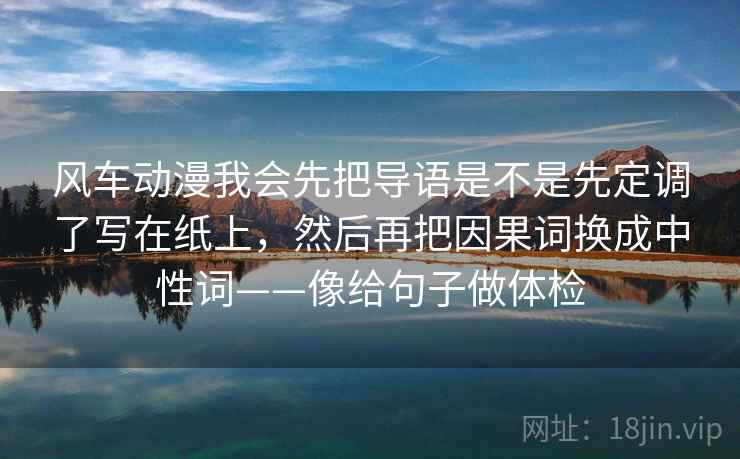 风车动漫我会先把导语是不是先定调了写在纸上,然后再把因果词换成中性词——像给句子做体检