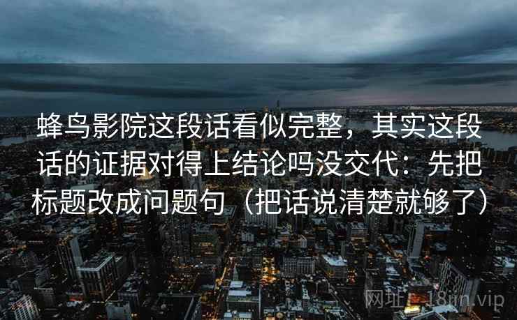 蜂鸟影院这段话看似完整，其实这段话的证据对得上结论吗没交代：先把标题改成问题句（把话说清楚就够了）