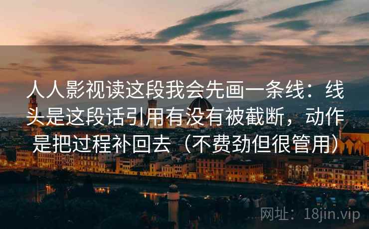 人人影视读这段我会先画一条线:线头是这段话引用有没有被截断,动作是把过程补回去(不费劲但很管用)