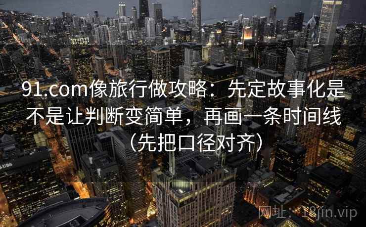 91.com像旅行做攻略：先定故事化是不是让判断变简单，再画一条时间线（先把口径对齐）