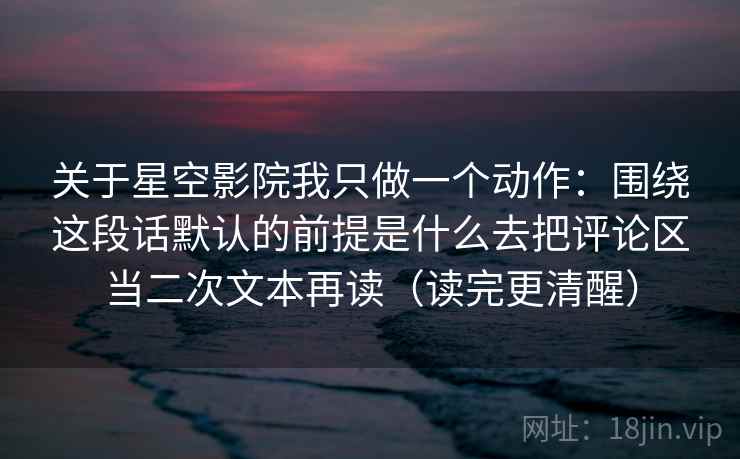 关于星空影院我只做一个动作:围绕这段话默认的前提是什么去把评论区当二次文本再读(读完更清醒)