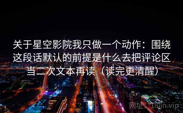 关于星空影院我只做一个动作：围绕这段话默认的前提是什么去把评论区当二次文本再读（读完更清醒）