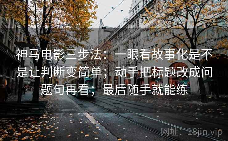 神马电影三步法：一眼看故事化是不是让判断变简单；动手把标题改成问题句再看；最后随手就能练