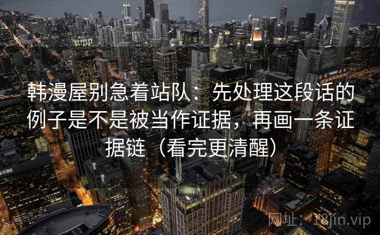 韩漫屋别急着站队：先处理这段话的例子是不是被当作证据，再画一条证据链（看完更清醒）