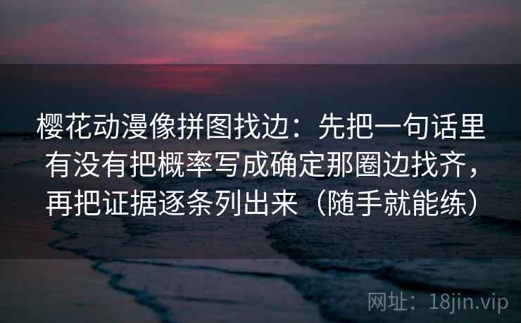 樱花动漫像拼图找边：先把一句话里有没有把概率写成确定那圈边找齐，再把证据逐条列出来（随手就能练）