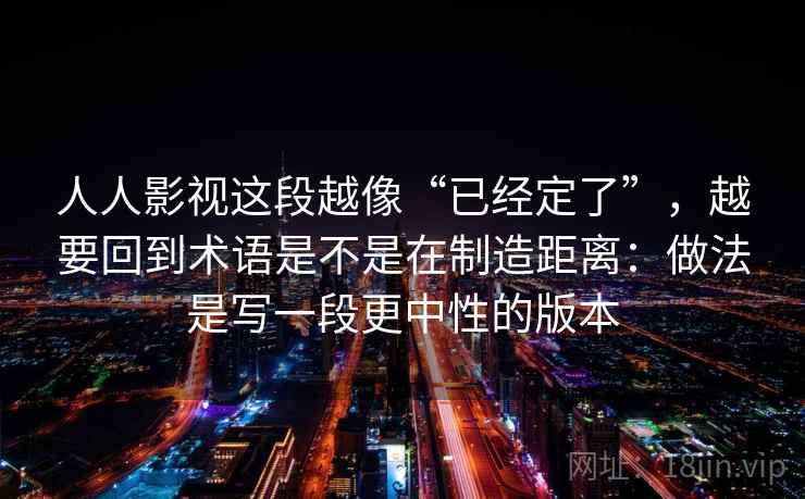 人人影视这段越像“已经定了”，越要回到术语是不是在制造距离：做法是写一段更中性的版本