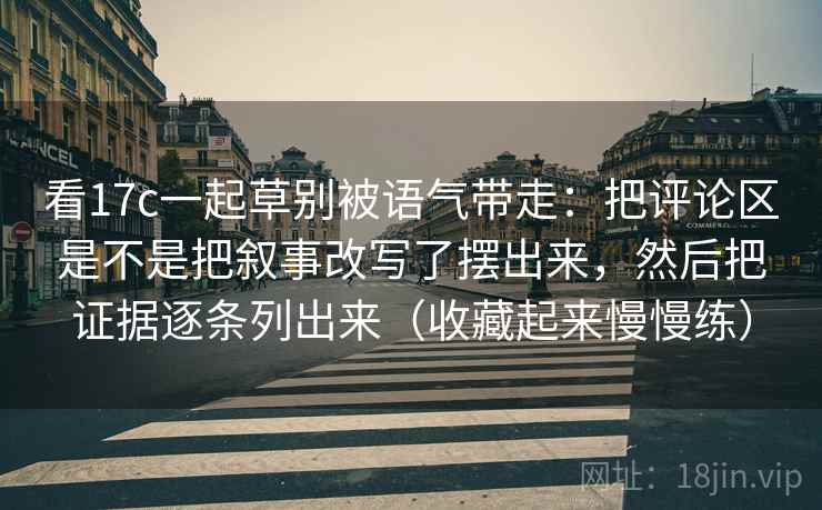 看17c一起草别被语气带走:把评论区是不是把叙事改写了摆出来,然后把证据逐条列出来(收藏起来慢慢练)