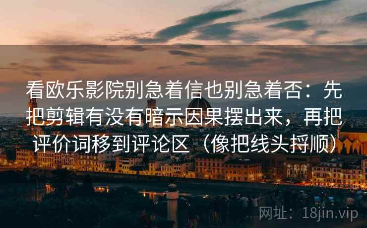看欧乐影院别急着信也别急着否：先把剪辑有没有暗示因果摆出来，再把评价词移到评论区（像把线头捋顺）