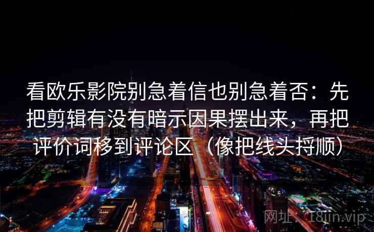 看欧乐影院别急着信也别急着否:先把剪辑有没有暗示因果摆出来,再把评价词移到评论区(像把线头捋顺)