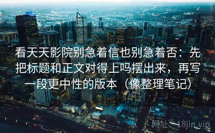 看天天影院别急着信也别急着否:先把标题和正文对得上吗摆出来,再写一段更中性的版本(像整理笔记)