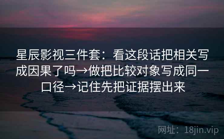 星辰影视三件套:看这段话把相关写成因果了吗→做把比较对象写成同一口径→记住先把证据摆出来