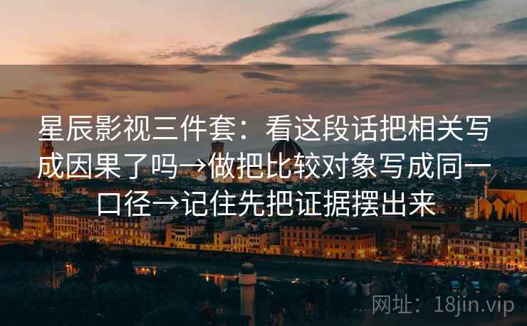 星辰影视三件套:看这段话把相关写成因果了吗→做把比较对象写成同一口径→记住先把证据摆出来
