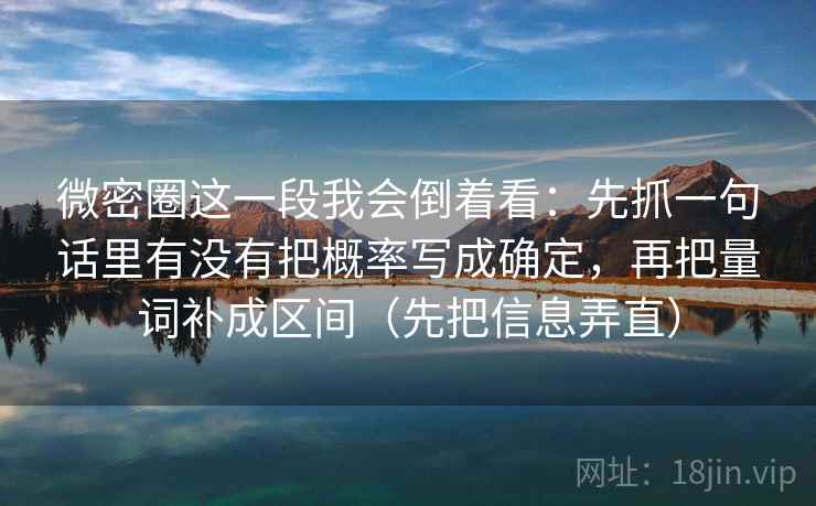 微密圈这一段我会倒着看:先抓一句话里有没有把概率写成确定,再把量词补成区间(先把信息弄直)
