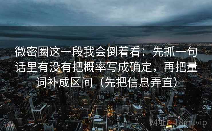 微密圈这一段我会倒着看:先抓一句话里有没有把概率写成确定,再把量词补成区间(先把信息弄直)
