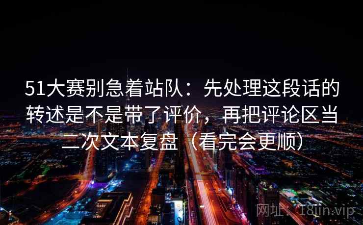 51大赛别急着站队:先处理这段话的转述是不是带了评价,再把评论区当二次文本复盘(看完会更顺)