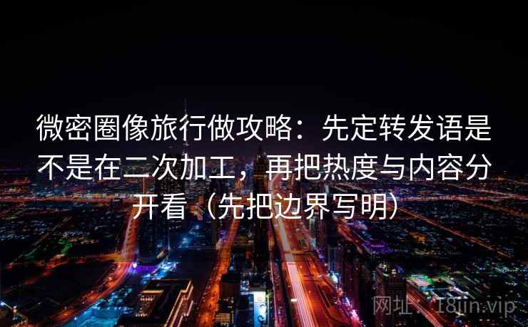 微密圈像旅行做攻略:先定转发语是不是在二次加工,再把热度与内容分开看(先把边界写明)