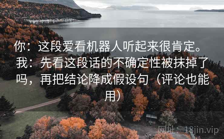 你:这段爱看机器人听起来很肯定。 我:先看这段话的不确定性被抹掉了吗,再把结论降成假设句(评论也能用)