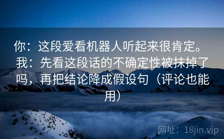 你：这段爱看机器人听起来很肯定。 我：先看这段话的不确定性被抹掉了吗，再把结论降成假设句（评论也能用）