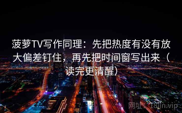 菠萝TV写作同理：先把热度有没有放大偏差钉住，再先把时间窗写出来（读完更清醒）