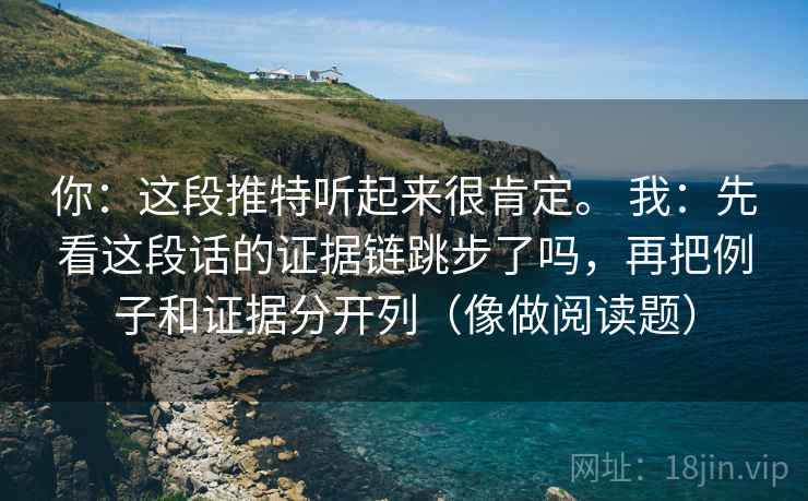你：这段推特听起来很肯定。 我：先看这段话的证据链跳步了吗，再把例子和证据分开列（像做阅读题）