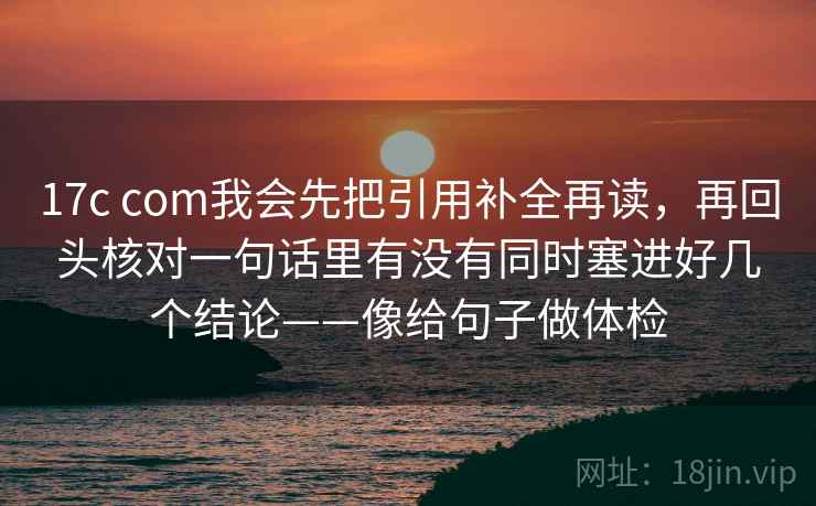 17c com我会先把引用补全再读,再回头核对一句话里有没有同时塞进好几个结论——像给句子做体检