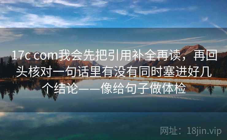 17c com我会先把引用补全再读，再回头核对一句话里有没有同时塞进好几个结论——像给句子做体检