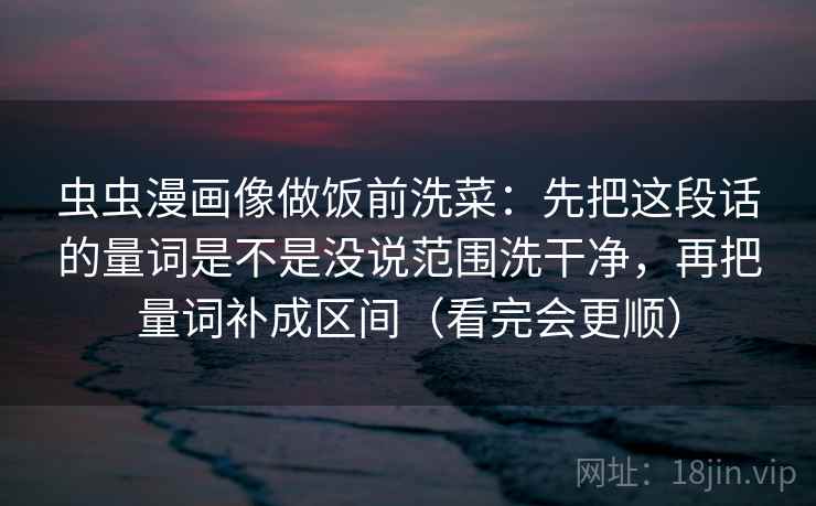 虫虫漫画像做饭前洗菜：先把这段话的量词是不是没说范围洗干净，再把量词补成区间（看完会更顺）