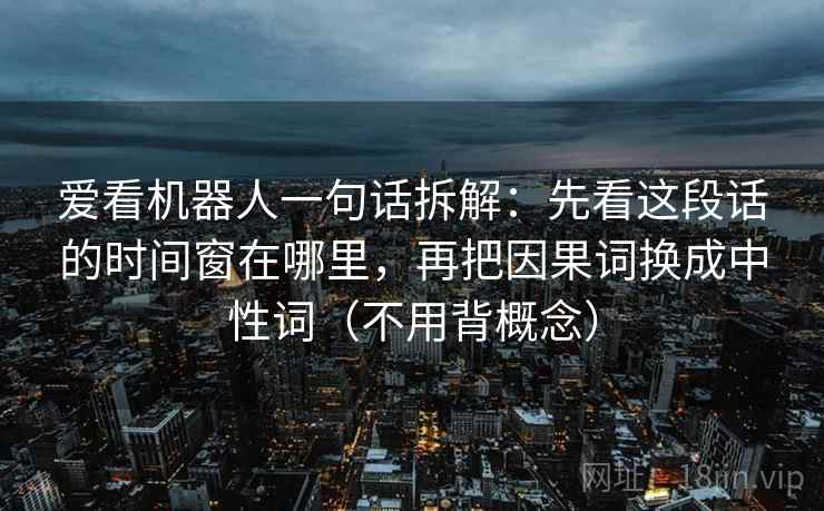 爱看机器人一句话拆解：先看这段话的时间窗在哪里，再把因果词换成中性词（不用背概念）