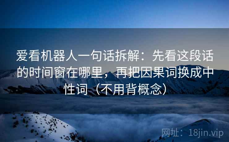 爱看机器人一句话拆解:先看这段话的时间窗在哪里,再把因果词换成中性词(不用背概念)