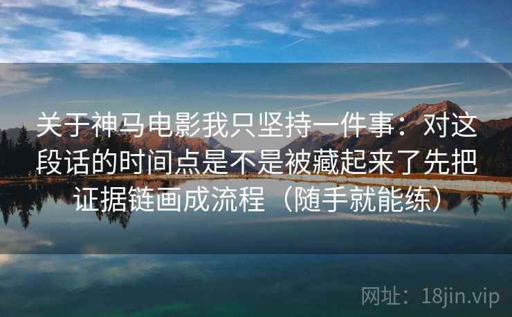 关于神马电影我只坚持一件事：对这段话的时间点是不是被藏起来了先把证据链画成流程（随手就能练）