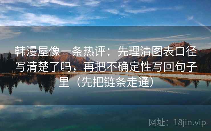 韩漫屋像一条热评：先理清图表口径写清楚了吗，再把不确定性写回句子里（先把链条走通）