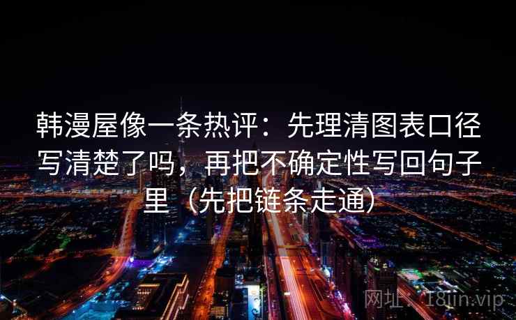 韩漫屋像一条热评:先理清图表口径写清楚了吗,再把不确定性写回句子里(先把链条走通)