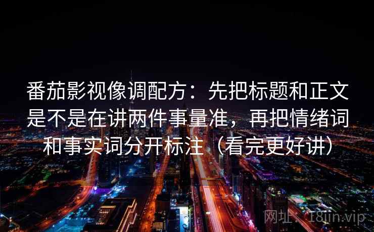 番茄影视像调配方：先把标题和正文是不是在讲两件事量准，再把情绪词和事实词分开标注（看完更好讲）