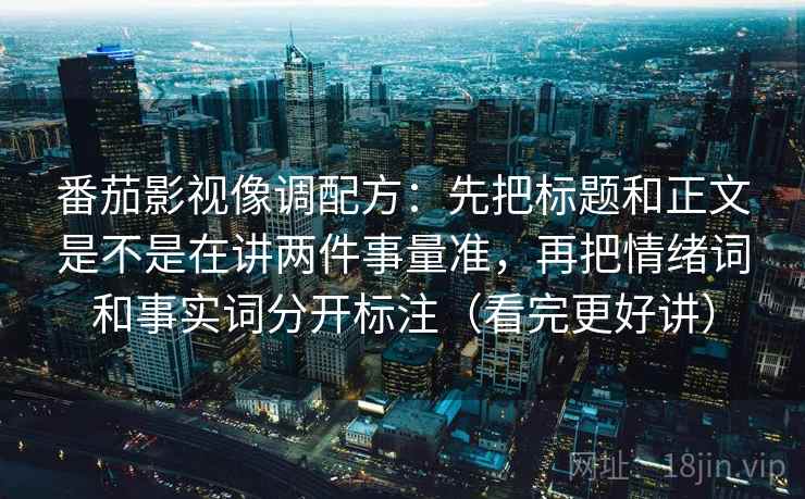 番茄影视像调配方:先把标题和正文是不是在讲两件事量准,再把情绪词和事实词分开标注(看完更好讲)