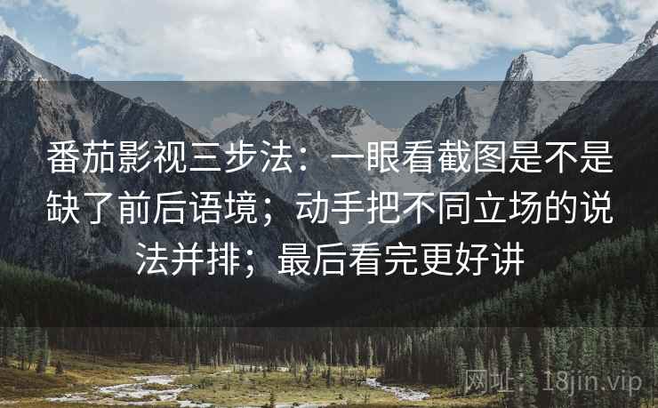 番茄影视三步法:一眼看截图是不是缺了前后语境;动手把不同立场的说法并排;最后看完更好讲