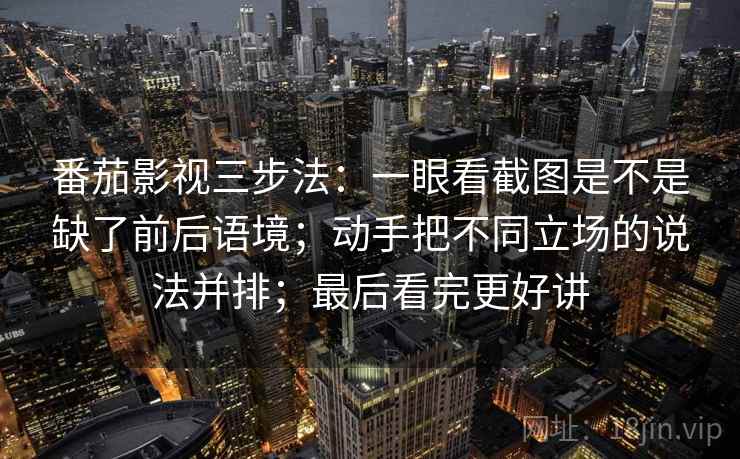 番茄影视三步法：一眼看截图是不是缺了前后语境；动手把不同立场的说法并排；最后看完更好讲