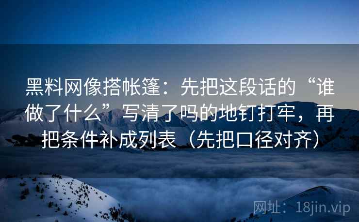黑料网像搭帐篷：先把这段话的“谁做了什么”写清了吗的地钉打牢，再把条件补成列表（先把口径对齐）