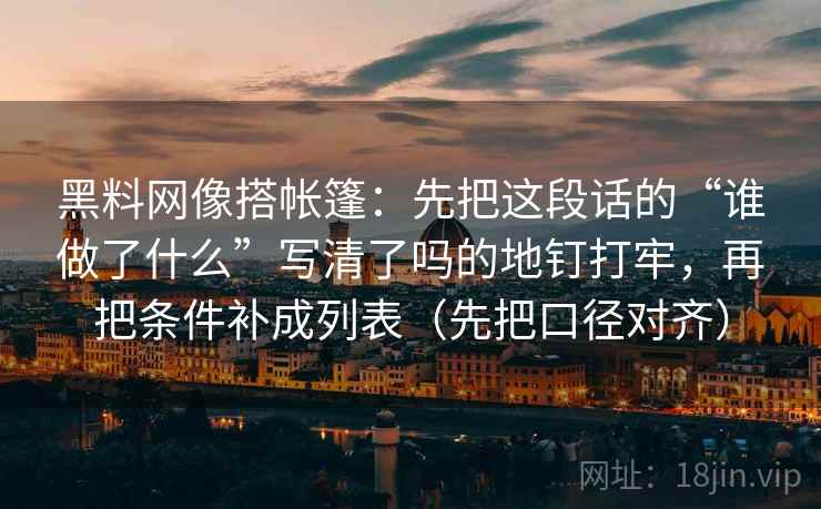 黑料网像搭帐篷:先把这段话的“谁做了什么”写清了吗的地钉打牢,再把条件补成列表(先把口径对齐)