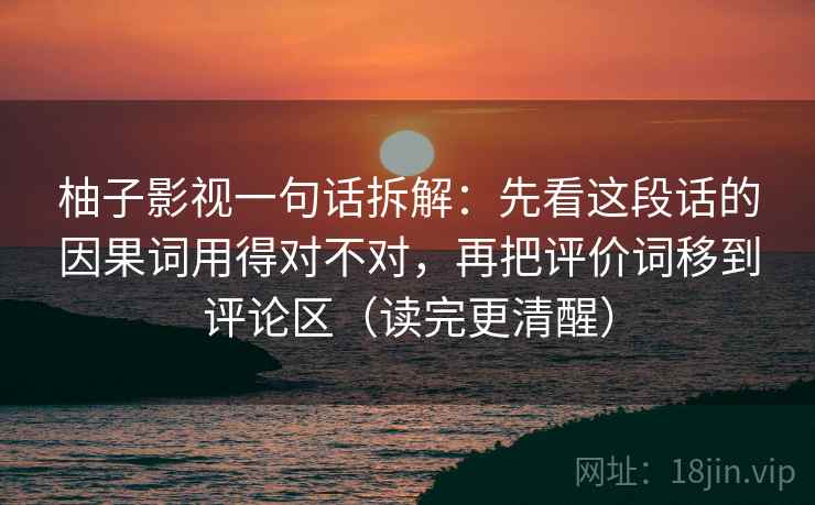 柚子影视一句话拆解:先看这段话的因果词用得对不对,再把评价词移到评论区(读完更清醒)