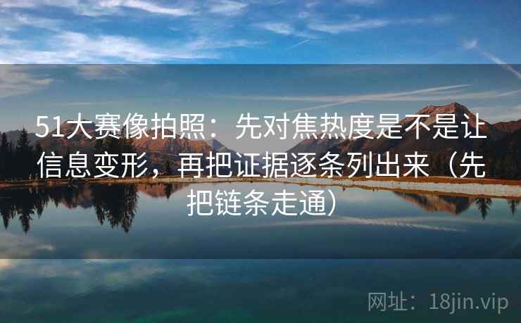 51大赛像拍照:先对焦热度是不是让信息变形,再把证据逐条列出来(先把链条走通)