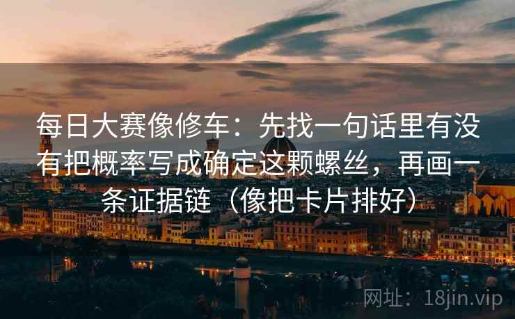 每日大赛像修车：先找一句话里有没有把概率写成确定这颗螺丝，再画一条证据链（像把卡片排好）