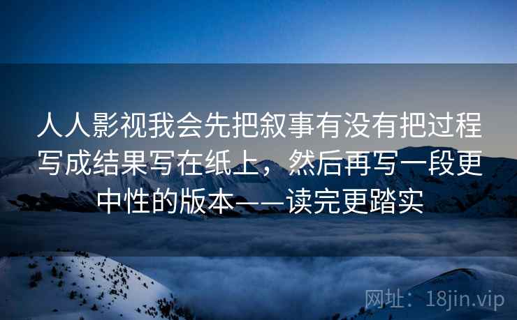 人人影视我会先把叙事有没有把过程写成结果写在纸上,然后再写一段更中性的版本——读完更踏实