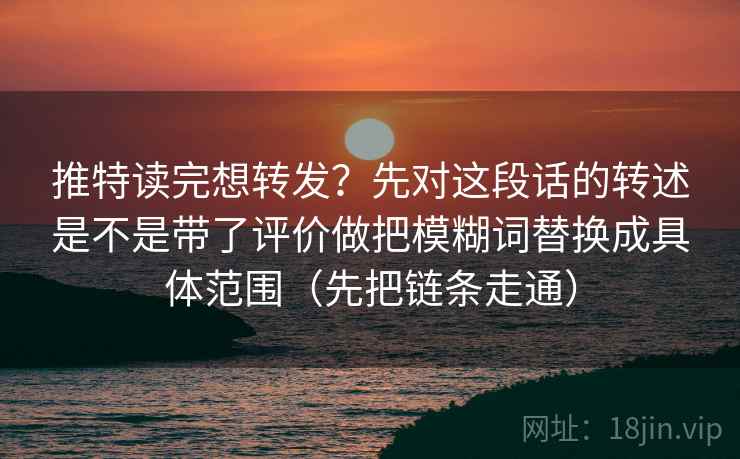 推特读完想转发？先对这段话的转述是不是带了评价做把模糊词替换成具体范围（先把链条走通）