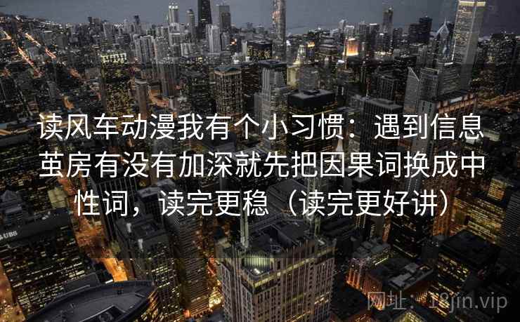 读风车动漫我有个小习惯：遇到信息茧房有没有加深就先把因果词换成中性词，读完更稳（读完更好讲）